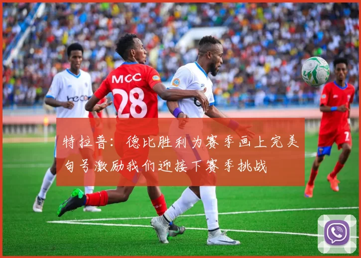 特拉普：德比胜利为赛季画上完美句号激励我们迎接下赛季挑战