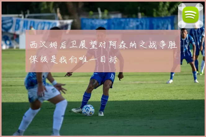 西汉姆后卫展望对阿森纳之战争胜保级是我们唯一目标
