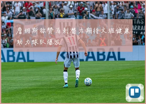 詹姆斯称赞马刺潜力期待文班健康助力球队爆发