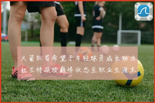 火箭队寄希望于年轻球员成长助力杜兰特延续巅峰状态至职业生涯末期