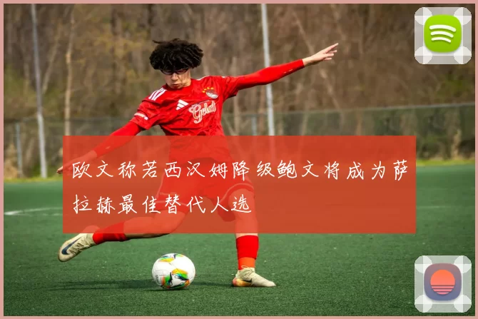 欧文称若西汉姆降级鲍文将成为萨拉赫最佳替代人选