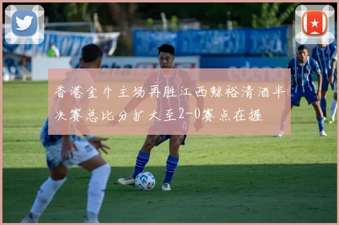 香港金牛主场再胜江西鲸裕清酒半决赛总比分扩大至2-0赛点在握