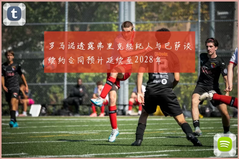 罗马诺透露弗里克经纪人与巴萨谈续约合同预计延续至2028年