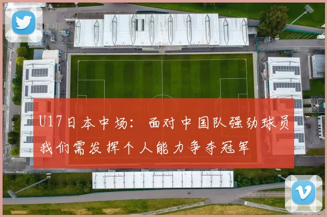 U17日本中场：面对中国队强劲球员我们需发挥个人能力争夺冠军
