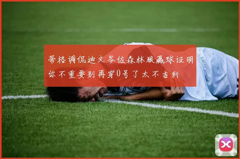 蒂格调侃迪文岑佐森林狼赢球证明你不重要别再穿0号了太不吉利