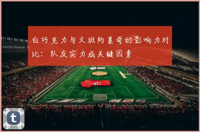 白巧克力与文班约基奇的影响力对比：队友实力成关键因素