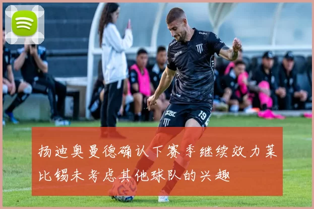 扬迪奥曼德确认下赛季继续效力莱比锡未考虑其他球队的兴趣