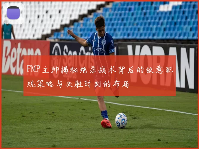 FMP主帅揭秘绝杀战术背后的故意犯规策略与决胜时刻的布局