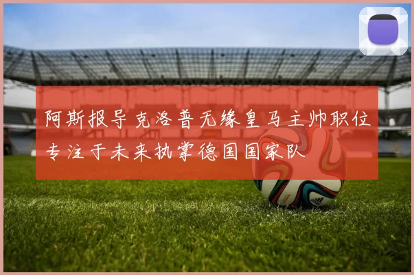 阿斯报导克洛普无缘皇马主帅职位专注于未来执掌德国国家队