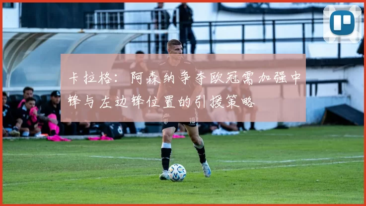 卡拉格：阿森纳争夺欧冠需加强中锋与左边锋位置的引援策略