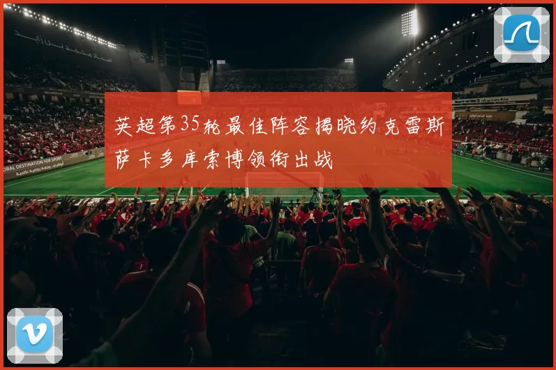英超第35轮最佳阵容揭晓约克雷斯萨卡多库索博领衔出战